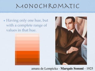 Monochromatic
Having only one hue, but
with a complete range of
values in that hue.




              amara de Lempicka - Marquis Sommi - 1925
 