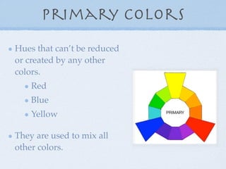 Primary Colors
Hues that can’t be reduced
or created by any other
colors.
    Red
    Blue
    Yellow

They are used to mix all
other colors.
 