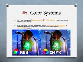 #7. Color Systems
O   There are two types of Color Systems OR Color Models that are commonly
    used for color creation:

O   When producing physical colors as in paint a Subtractive System (CMYK) is
    used and when producing colors digitally as on a computer an Additive
    System (RGB) is used.
 