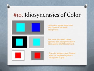 #10. Idiosyncrasies of Color
              Light colors appear larger than
              dark colors on the same
              background.




              The same color looks clearer
              against a dark background than it
              does against a light background.




               Any color appears more dynamic
               when it is displayed against a
               background of gray.
 