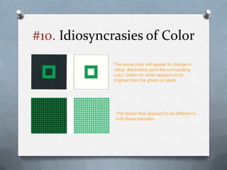 #10. Idiosyncrasies of Color
              The same color will appear to change in
              value, depending upon the surrounding
              color. Green on white appears to be
              brighter than the green on black.




              The Green Hue appears to be different in
              both these samples.
 