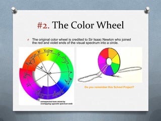 #2. The Color Wheel
O   The original color wheel is credited to Sir Isaac Newton who joined
    the red and violet ends of the visual spectrum into a circle.




                                       Do you remember this School Project?
 
