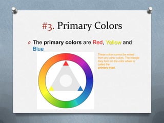 #3. Primary Colors
O The primary colors are Red, Yellow and
 Blue
                          These colors cannot be mixed
                          from any other colors. The triangle
                          they form on the color wheel is
                          called the
                          primary triad.
 