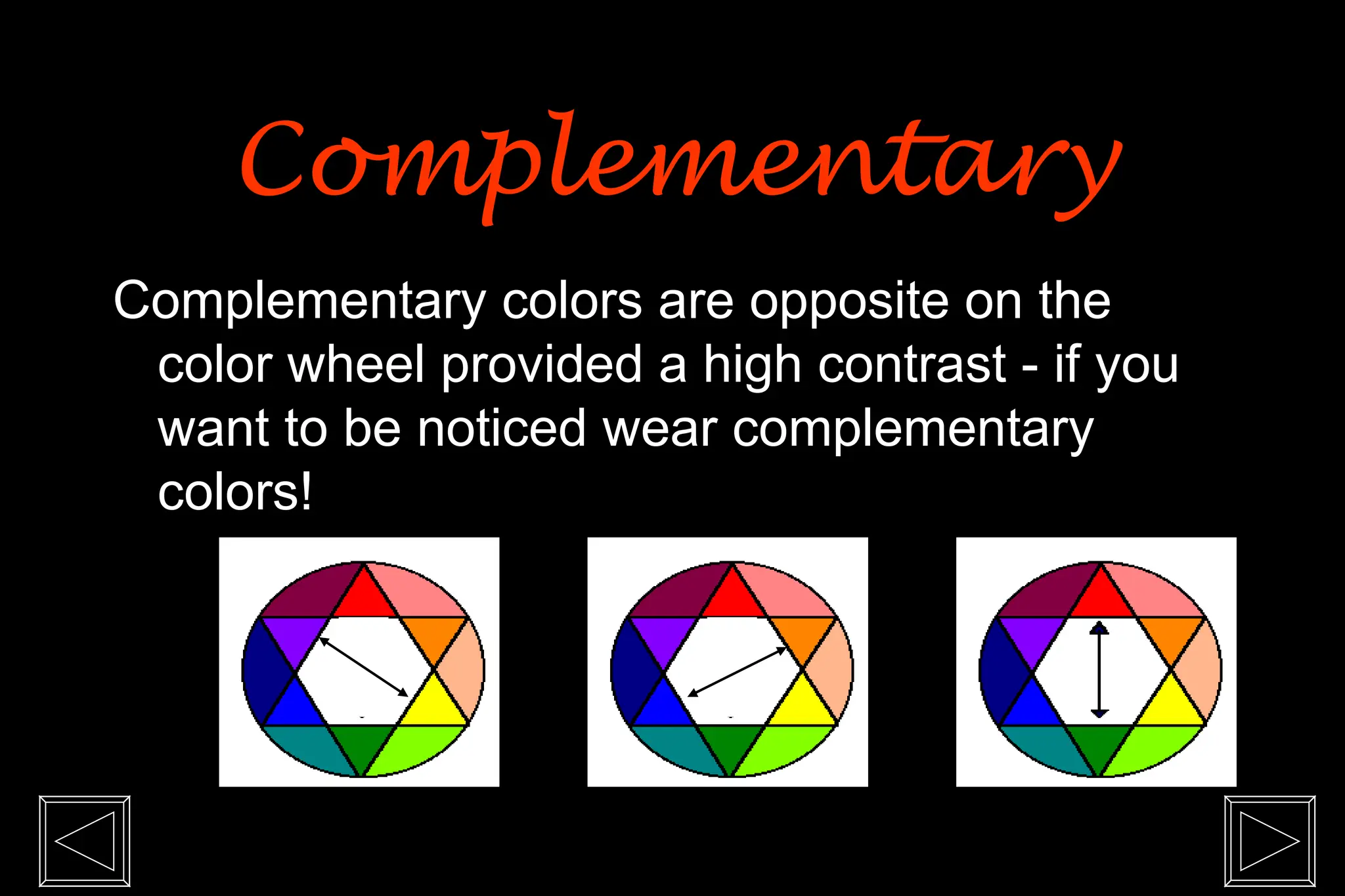 Complementary colors are opposite on the
color wheel provided a high contrast - if you
want to be noticed wear complementary
colors!
Complementary
Complementary
 