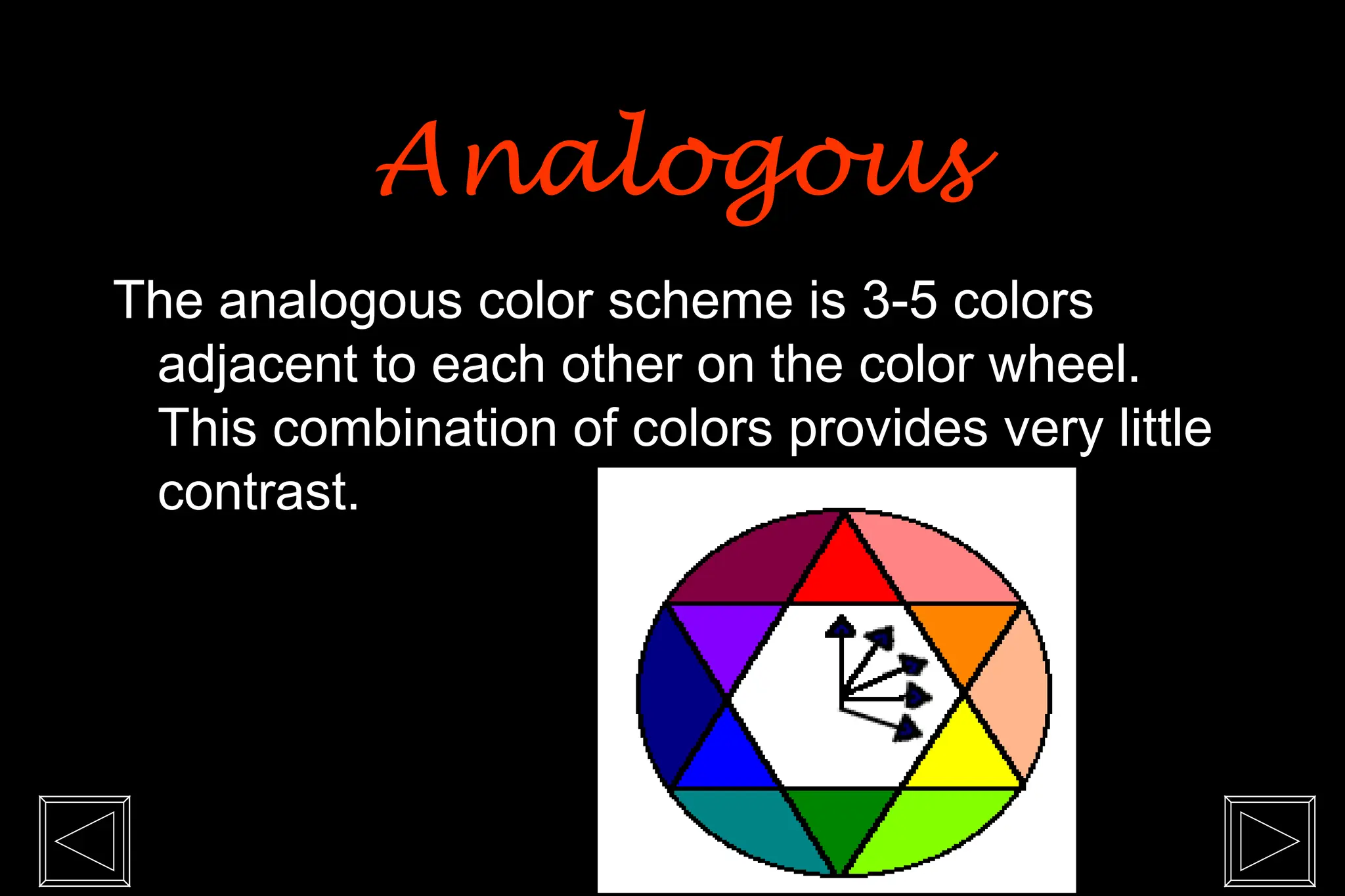 The analogous color scheme is 3-5 colors
adjacent to each other on the color wheel.
This combination of colors provides very little
contrast.
Analogous
Analogous
 