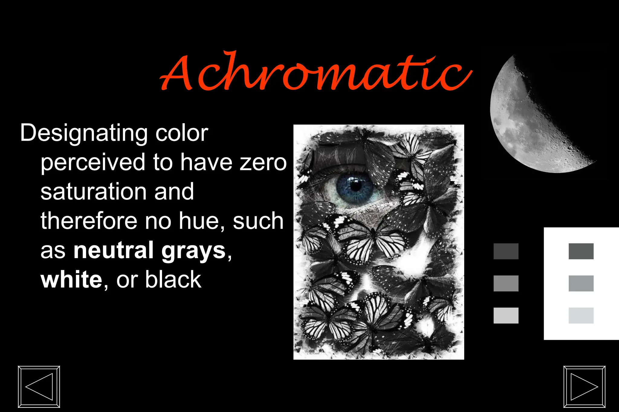 Designating color
perceived to have zero
saturation and
therefore no hue, such
as neutral grays,
white, or black
Achromatic
Achromatic
 