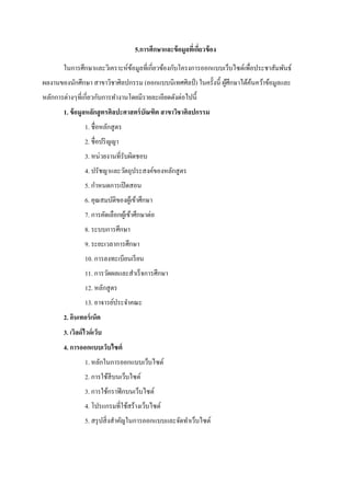 5.การศึกษาและข้อมูลที่เกี่ยวข้อง
ในการศึกษาและวิเคราะห์ข้อมูลที่เกี่ยวข้องกับโครงการออกแบบเว็บไซต์เพื่อประชาสัมพันธ์
ผลงานของนักศึกษา สาขาวิชาศิลปกรรม (ออกแบบนิเทศศิลป์ ) ในครั้งนี้ ผู้ศึกษาได้ค้นคว้าข้อมูลและ
หลักการต่างๆที่เกี่ยวกับการทางานโดยมีรายละเอียดดังต่อไปนี้
1. ข้อมูลหลักสูตรศิลปะศาสตร์บัณฑิต สาขาวิชาศิลปกรรม
1. ชื่อหลักสูตร
2. ชื่อปริญญา
3. หน่วยงานที่รับผิดชอบ
4. ปรัชญาและวัตถุประสงค์ของหลักสูตร
5. กาหนดการเปิดสอน
6. คุณสมบัติของผู้เข้าศึกษา
7. การคัดเลือกผู้เข้าศึกษาต่อ
8. ระบบการศึกษา
9. ระยะเวลาการศึกษา
10. การลงทะเบียนเรียน
11. การวัดผลและสาเร็จการศึกษา
12. หลักสูตร
13. อาจารย์ประจาคณะ
2. อินเทอร์เน็ต
3. เวิลด์ไวด์เว็บ
4. การออกแบบเว็บไซต์
1. หลักในการออกแบบเว็บไซต์
2. การใช้สีบนเว็บไซต์
3. การใช้กราฟิกบนเว็บไซต์
4. โปรแกรมที่ใช้สร้างเว็บไซต์
5. สรุปสิ่งสาคัญในการออกแบบและจัดทาเว็บไซต์
 