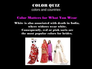 COLOR QUIZ
colors and countries
Color Matters for What You Wear
White is also associated with death in India,
where widows wear white.
Consequently, red or pink saris are
the most popular colors for brides.
 