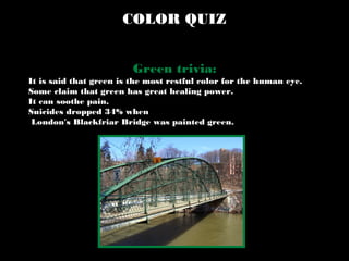 COLOR QUIZ
Green trivia:
It is said that green is the most restful color for the human eye.
Some claim that green has great healing power.
It can soothe pain.
Suicides dropped 34% when
London's Blackfriar Bridge was painted green.
 