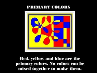 Red, yellow and blue are the
primary colors. No colors can be
mixed together to make them.
PRIMARY COLORS
 