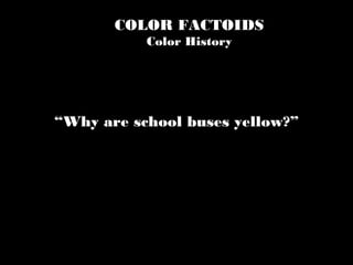 COLOR FACTOIDS
Color History
“Why are school buses yellow?”
 