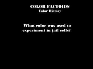 COLOR FACTOIDS
Color History
What color was used to
experiment in jail cells?
 