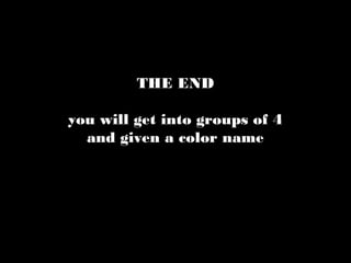 THE END
you will get into groups of 4
and given a color name
 