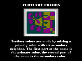 Tertiary colors are made by mixing a
primary color with its secondary
neighbor. The first part of the name is
the primary color, the second part of
the name is the secondary color.
TERTIARY COLORS
 