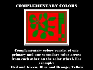 Complementary colors consist of one
primary and one secondary color across
from each other on the color wheel. For
example:
Red and Green, Blue and Orange, Yellow
COMPLEMENTARY COLORS
 