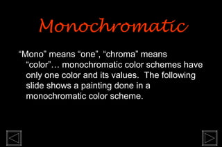 “Mono” means “one”, “chroma” means
“color”… monochromatic color schemes have
only one color and its values. The following
slide shows a painting done in a
monochromatic color scheme.
MonochromaticMonochromatic
 