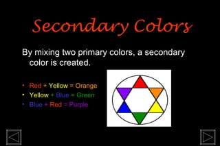 Secondary ColorsSecondary Colors
By mixing two primary colors, a secondary
color is created.
• Red + Yellow = Orange
• Yellow + Blue = Green
• Blue + Red = Purple
 