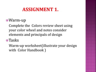 Warm-up
Complete the Colors review sheet using
your color wheel and notes consider
elements and principals of design
Tasks
Warm-up worksheet(illustrate your design
with Color Handbook )
 