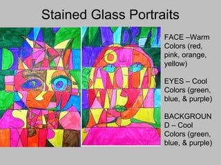 Stained Glass Portraits
FACE –Warm
Colors (red,
pink, orange,
yellow)
EYES – Cool
Colors (green,
blue, & purple)
BACKGROUN
D – Cool
Colors (green,
blue, & purple)
 