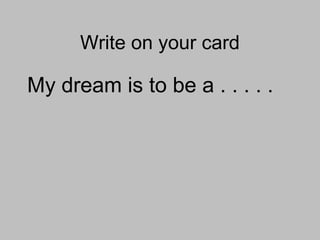Write on your card
My dream is to be a . . . . .
 
