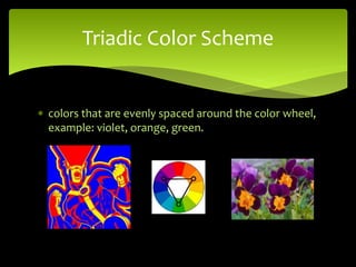  colors that are evenly spaced around the color wheel,
example: violet, orange, green.
Triadic Color Scheme
 