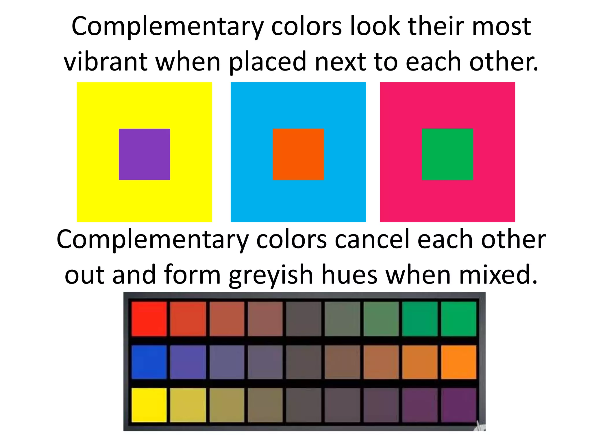 Complementary colors look their most
vibrant when placed next to each other.
Complementary colors cancel each other
out and form greyish hues when mixed.
 
