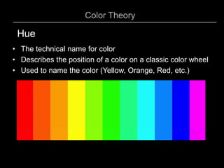 Color Theory
• The technical name for color
• Describes the position of a color on a classic color wheel
• Used to name the color (Yellow, Orange, Red, etc.)
Hue
 