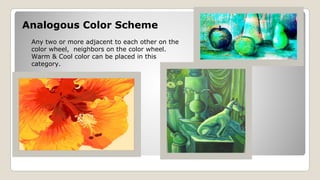Analogous Color Scheme
Any two or more adjacent to each other on the
color wheel, neighbors on the color wheel.
Warm & Cool color can be placed in this
category.
 