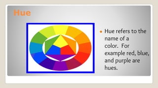 Hue
● Hue refers to the
name of a
color. For
example red, blue,
and purple are
hues.
 