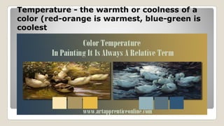 Temperature - the warmth or coolness of a
color (red-orange is warmest, blue-green is
coolest
 
