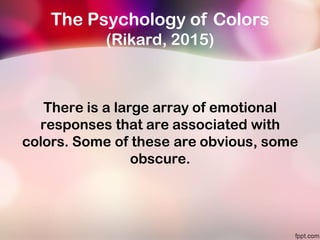 The Psychology of Colors
(Rikard, 2015)
There is a large array of emotional
responses that are associated with
colors. Some of these are obvious, some
obscure.
 