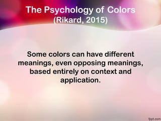 The Psychology of Colors
(Rikard, 2015)
Some colors can have different
meanings, even opposing meanings,
based entirely on context and
application.
 