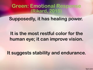 Green: Emotional Response
(Rikard, 2015)
Supposedly, it has healing power.
It is the most restful color for the
human eye; it can improve vision.
It suggests stability and endurance.
 