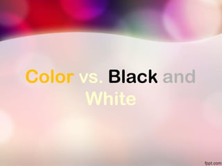 Color vs. Black and
White
 