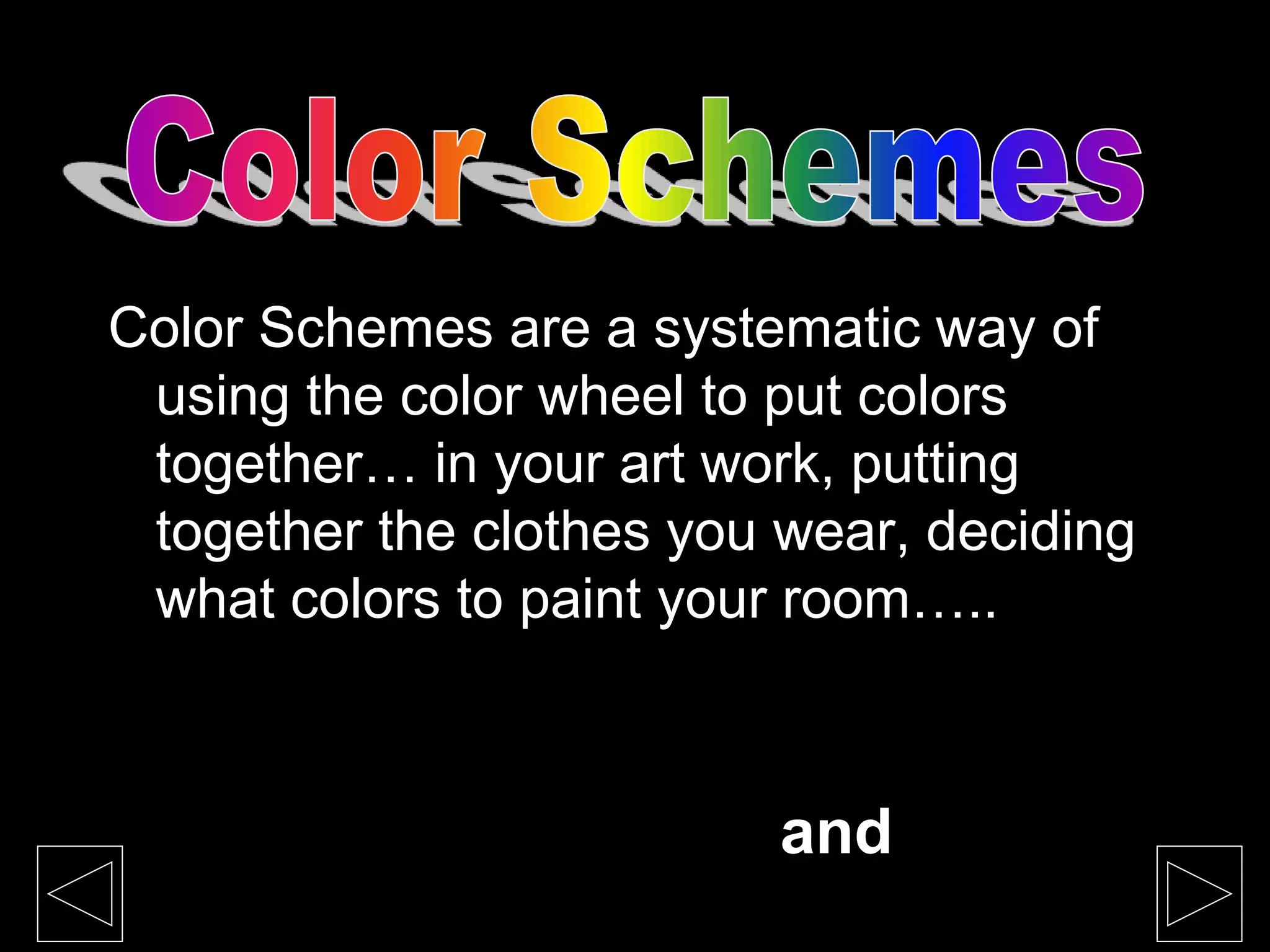 Color Schemes are a systematic way of
using the color wheel to put colors
together… in your art work, putting
together the clothes you wear, deciding
what colors to paint your room…..
monochromatic, complementary,
analogous, warm and cool.
 