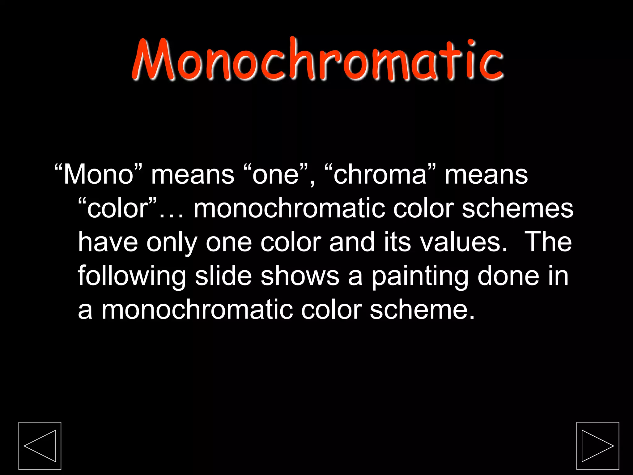 “Mono” means “one”, “chroma” means
“color”… monochromatic color schemes
have only one color and its values. The
following slide shows a painting done in
a monochromatic color scheme.
Monochromatic
 