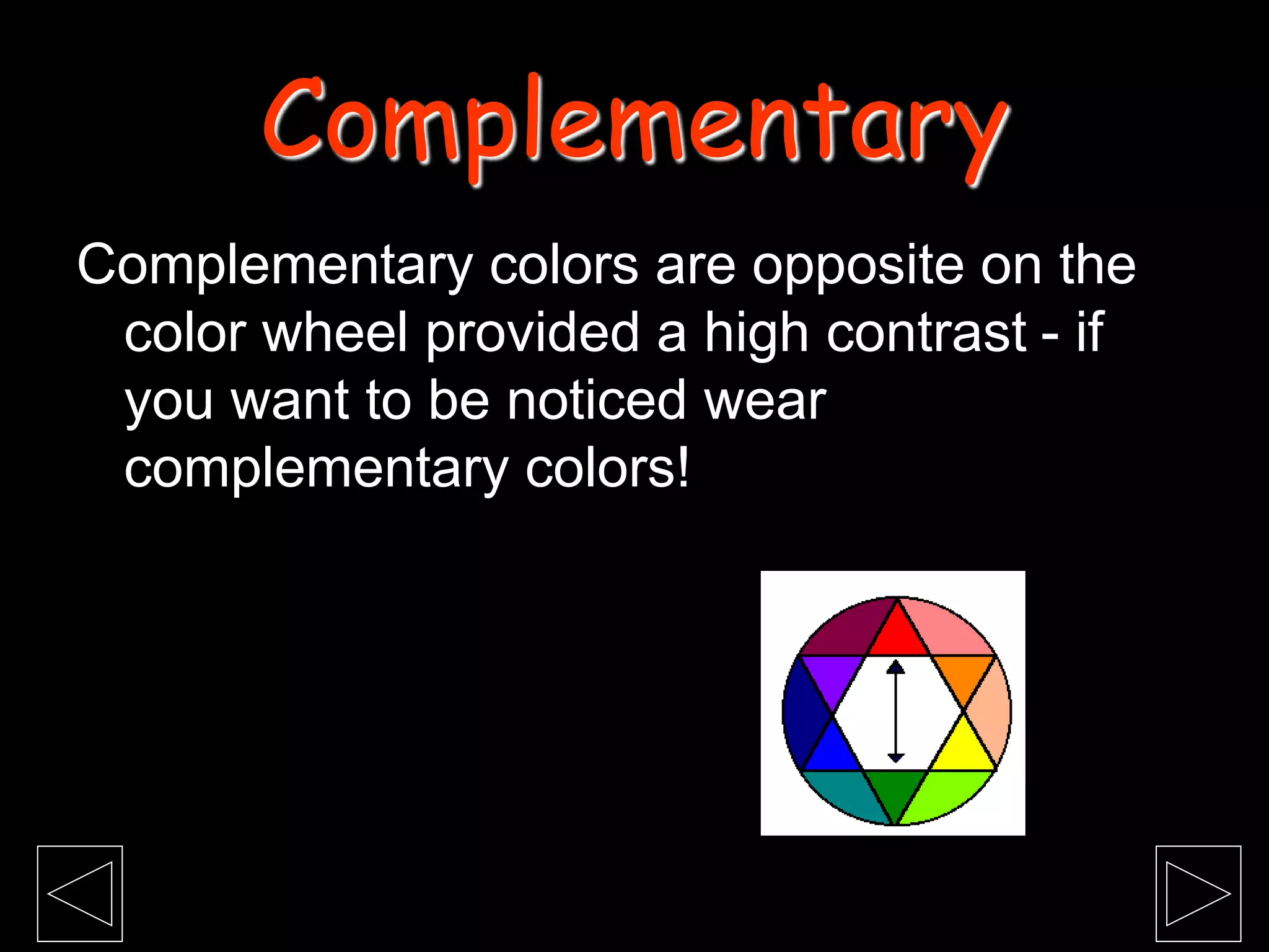 Complementary colors are opposite on the
color wheel provided a high contrast - if
you want to be noticed wear
complementary colors!
Complementary
 