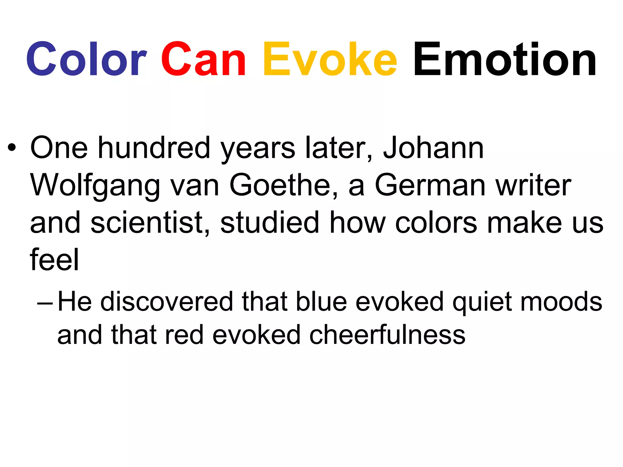 Color Can Evoke Emotion
• One hundred years later, Johann
Wolfgang van Goethe, a German writer
and scientist, studied how colors make us
feel
–He discovered that blue evoked quiet moods
and that red evoked cheerfulness
 