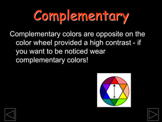 Complementary colors are opposite on the
color wheel provided a high contrast - if
you want to be noticed wear
complementary colors!
Complementary
 