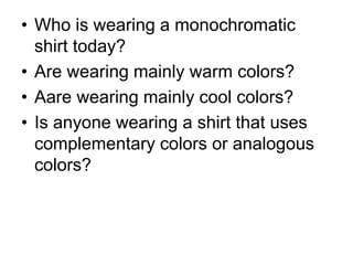 • Who is wearing a monochromatic
shirt today?
• Are wearing mainly warm colors?
• Aare wearing mainly cool colors?
• Is anyone wearing a shirt that uses
complementary colors or analogous
colors?
 