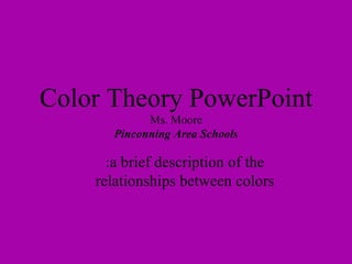 Color Theory PowerPoint
             Ms. Moore
       Pinconning Area Schools

      :a brief description of the
    relationships between colors
 