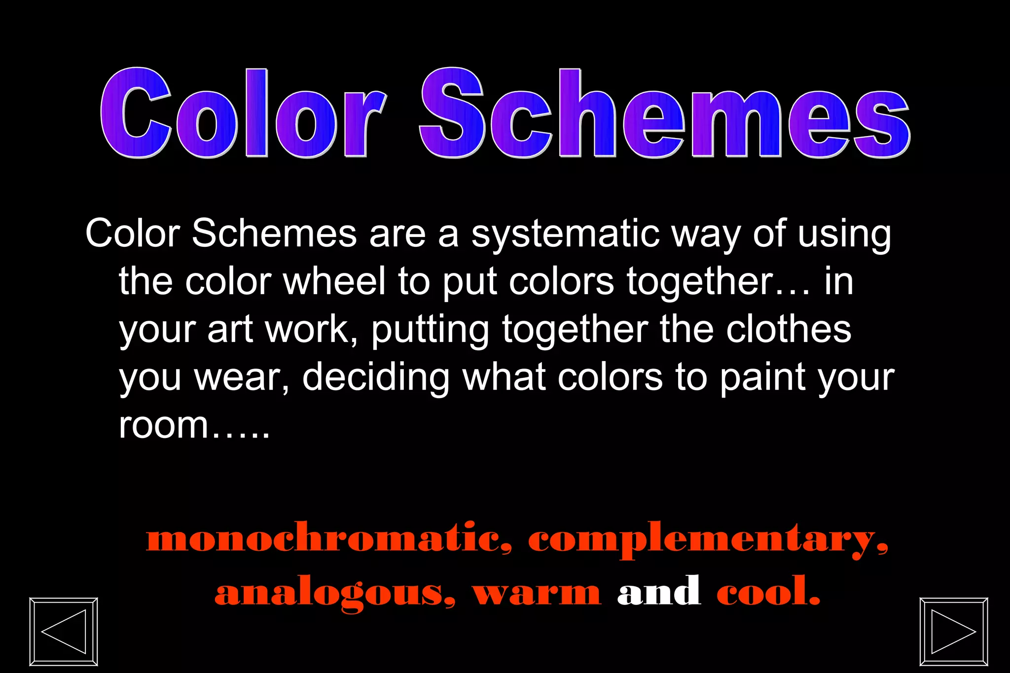 Color Schemes are a systematic way of using
 the color wheel to put colors together… in
 your art work, putting together the clothes
 you wear, deciding what colors to paint your
 room…..

   monochromatic, complementary,
     analogous, warm and cool.
 