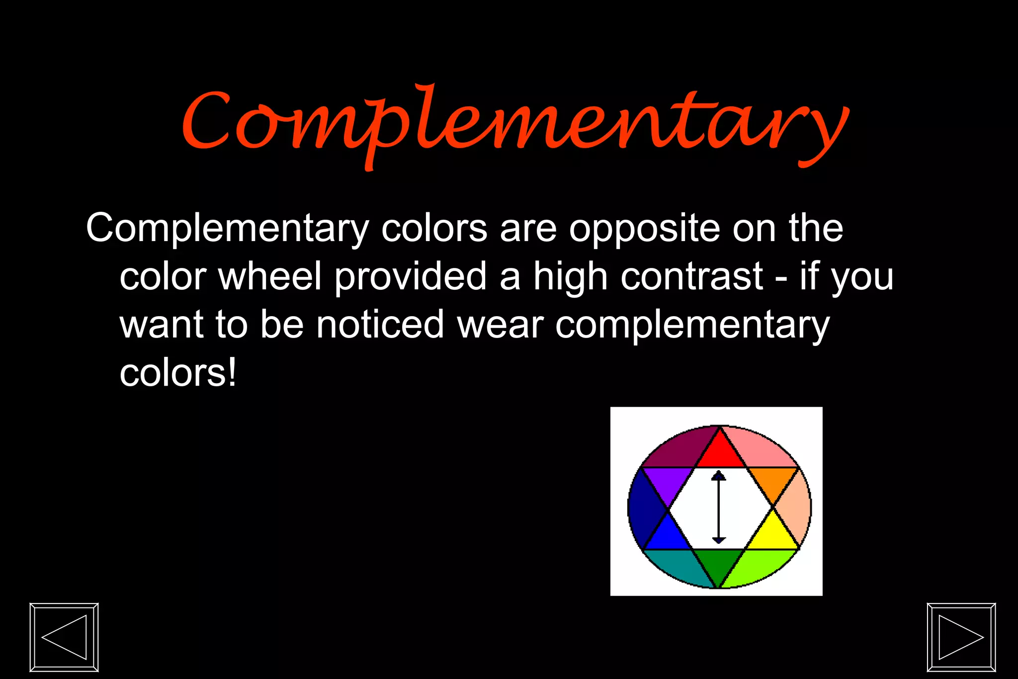 Complementary
Complementary colors are opposite on the
 color wheel provided a high contrast - if you
 want to be noticed wear complementary
 colors!
 