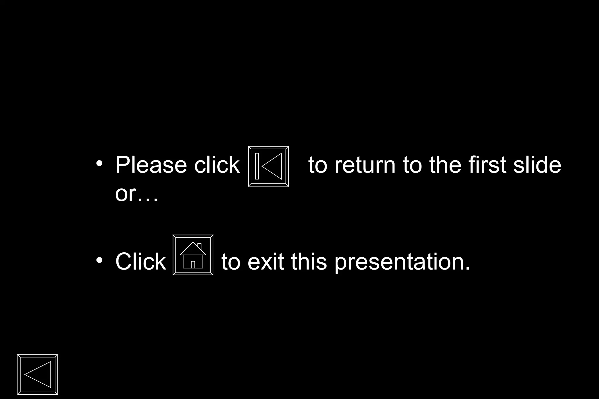 • Please click       to return to the first slide
  or…

• Click     to exit this presentation.
 
