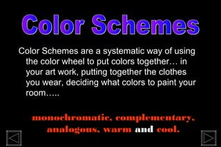 Color Schemes are a systematic way of using
 the color wheel to put colors together… in
 your art work, putting together the clothes
 you wear, deciding what colors to paint your
 room…..

   monochromatic, complementary,
     analogous, warm and cool.
 