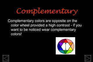 Complementary
Complementary colors are opposite on the
 color wheel provided a high contrast - if you
 want to be noticed wear complementary
 colors!
 