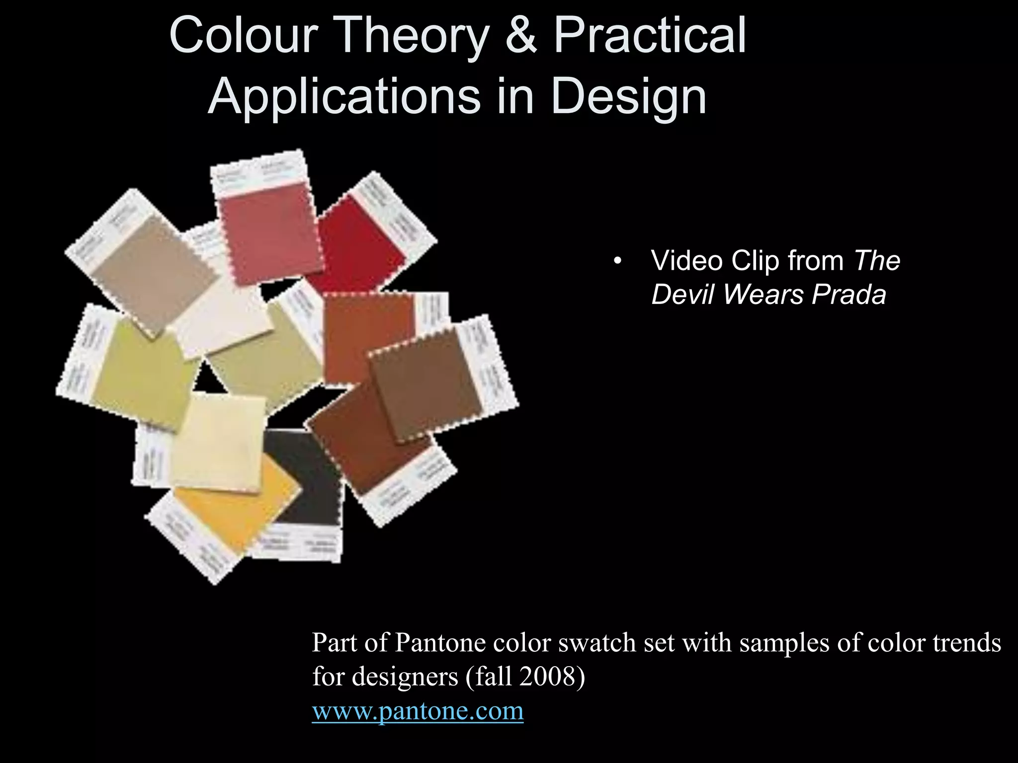 Colour Theory & Practical
Applications in Design
Part of Pantone color swatch set with samples of color trends
for designers (fall 2008)
www.pantone.com
• Video Clip from The
Devil Wears Prada
 