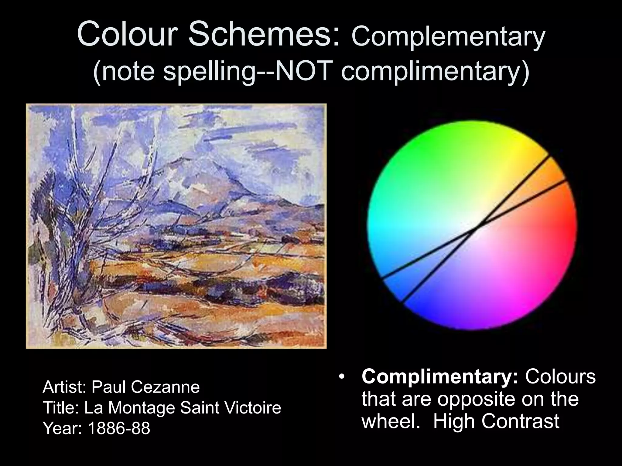 Colour Schemes: Complementary
(note spelling--NOT complimentary)
• Complimentary: Colours
that are opposite on the
wheel. High Contrast
Artist: Paul Cezanne
Title: La Montage Saint Victoire
Year: 1886-88
 