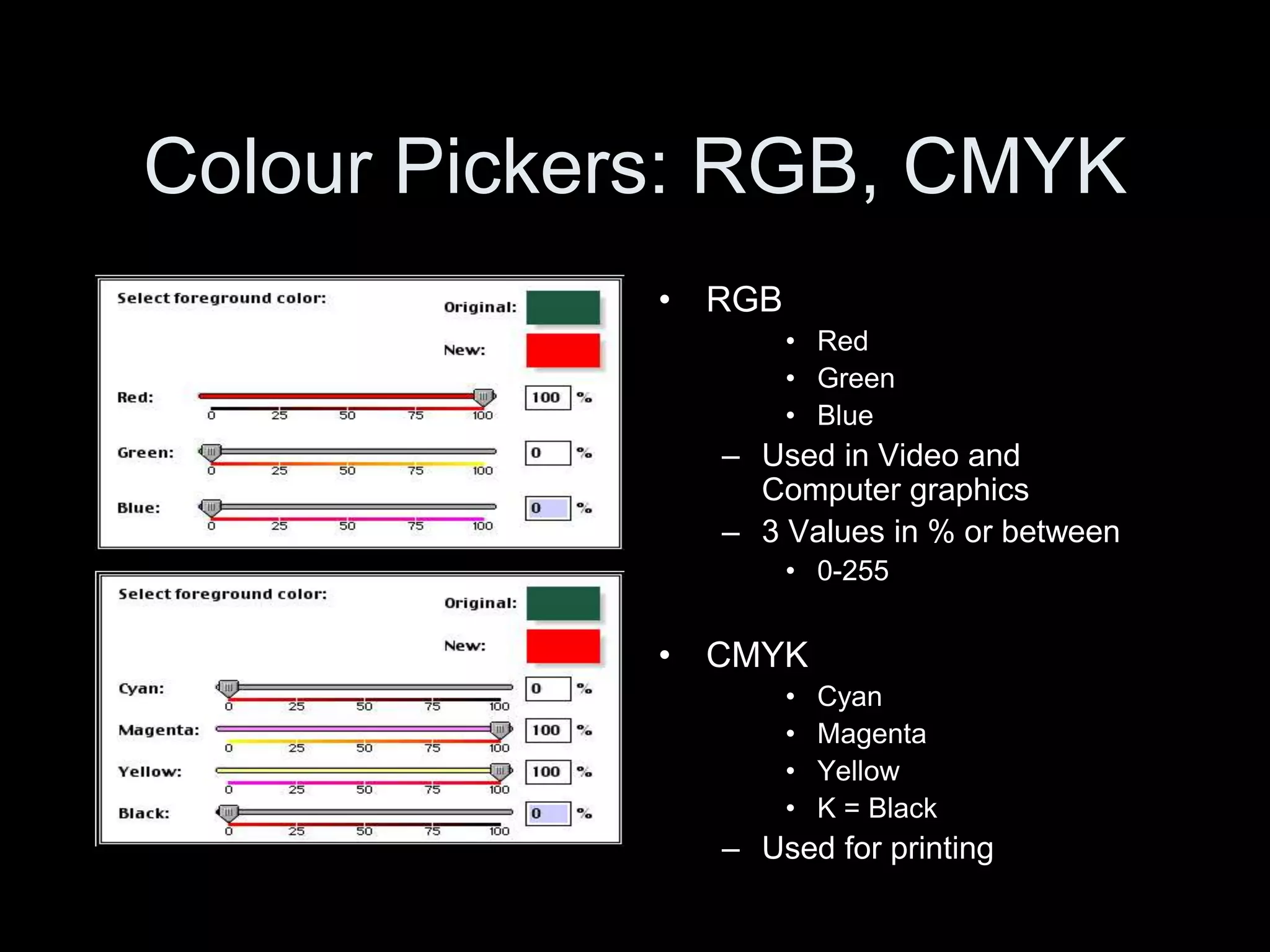 Colour Pickers: RGB, CMYK
• RGB
• Red
• Green
• Blue
– Used in Video and
Computer graphics
– 3 Values in % or between
• 0-255
• CMYK
• Cyan
• Magenta
• Yellow
• K = Black
– Used for printing
 