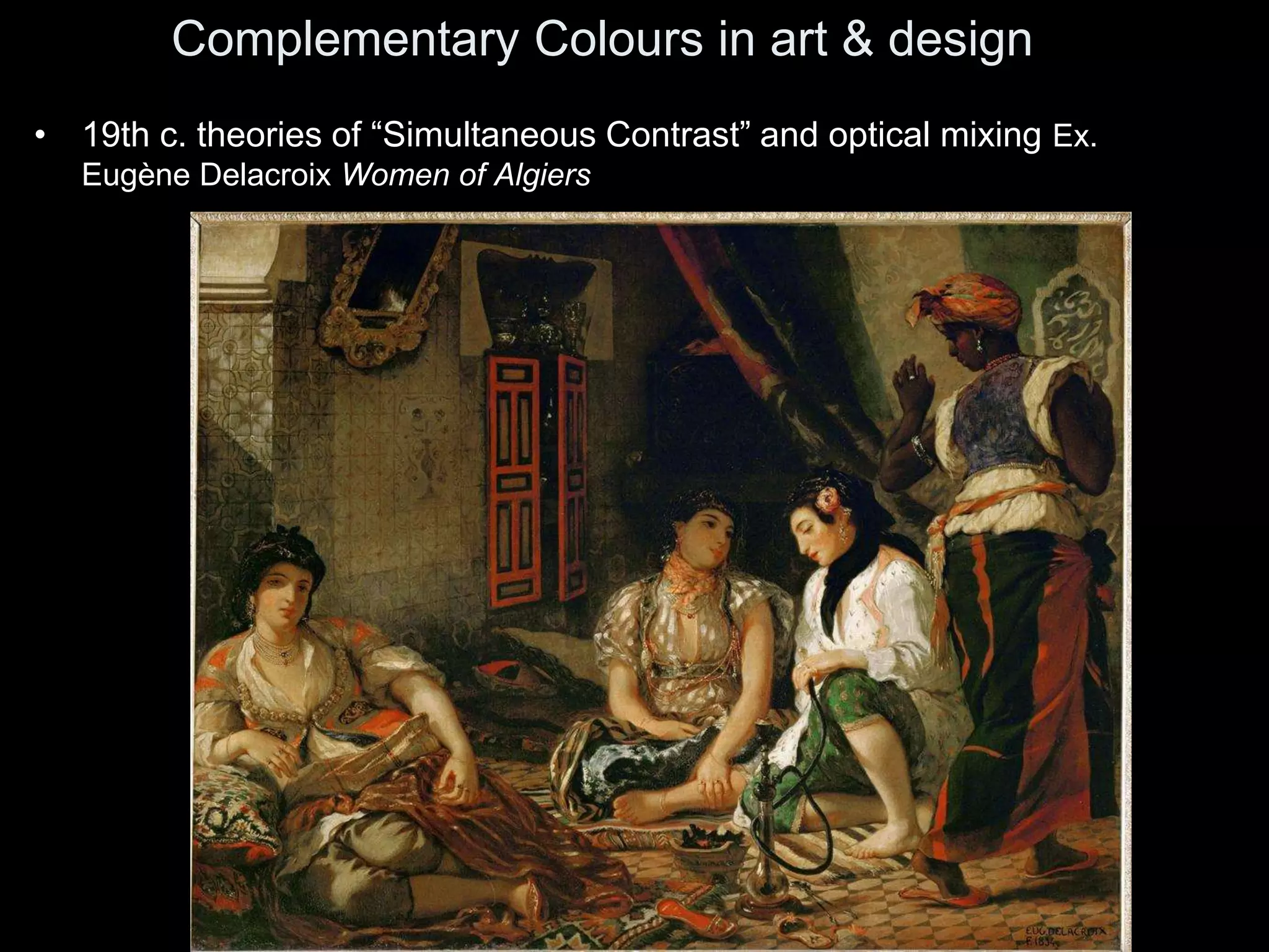 • 19th c. theories of “Simultaneous Contrast” and optical mixing Ex.
Eugène Delacroix Women of Algiers
Complementary Colours in art & design
 